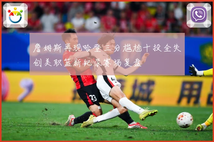 詹姆斯再现哈登三分尴尬十投全失创美职篮新纪录赛场复盘