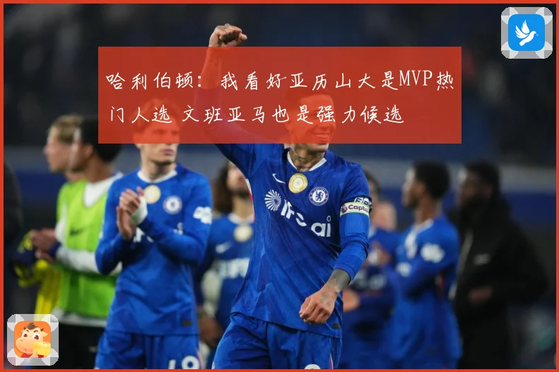 哈利伯顿：我看好亚历山大是MVP热门人选 文班亚马也是强力候选