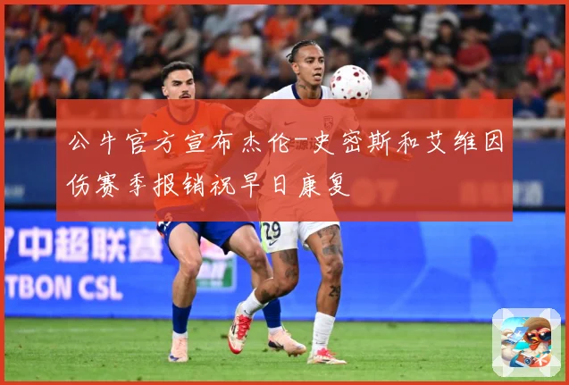 公牛官方宣布杰伦-史密斯和艾维因伤赛季报销祝早日康复