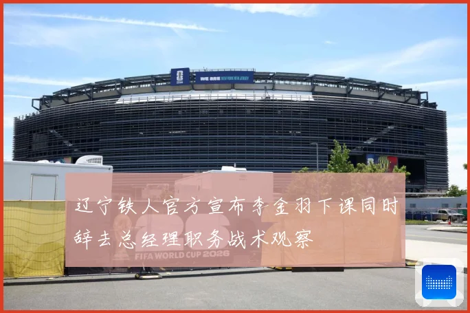 辽宁铁人官方宣布李金羽下课同时辞去总经理职务战术观察