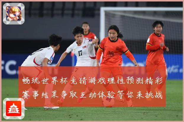 畅玩世界杯竞猜游戏理性预测精彩赛事结果争取互动体验等你来挑战数据研判