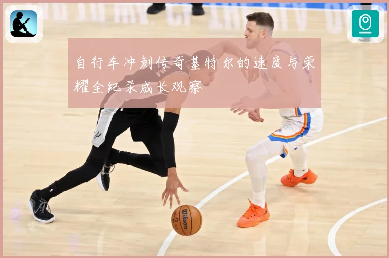 自行车冲刺传奇基特尔的速度与荣耀全纪录成长观察
