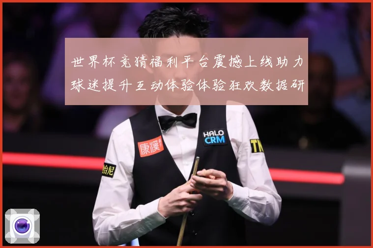 世界杯竞猜福利平台震撼上线助力球迷提升互动体验体验狂欢数据研判