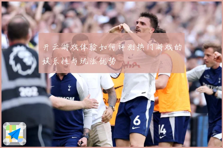 开云游戏体验如何评测热门游戏的娱乐性与玩法优势