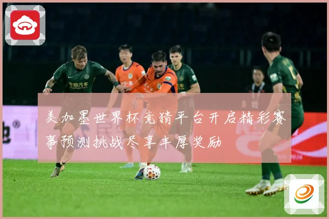 美加墨世界杯竞猜平台开启精彩赛事预测挑战尽享丰厚奖励