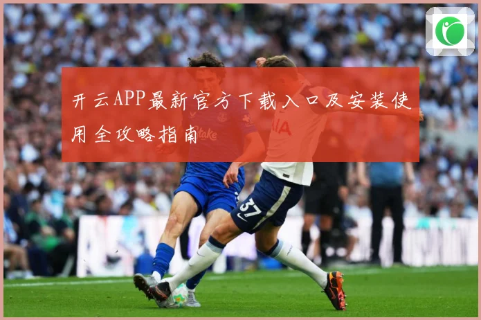 开云APP最新官方下载入口及安装使用全攻略指南