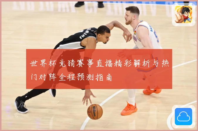 世界杯竞猜赛事直播精彩解析与热门对阵全程预测指南