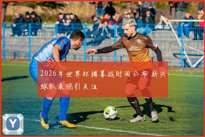 2026年世界杯揭幕战时间公布 新兴球队表现引关注
