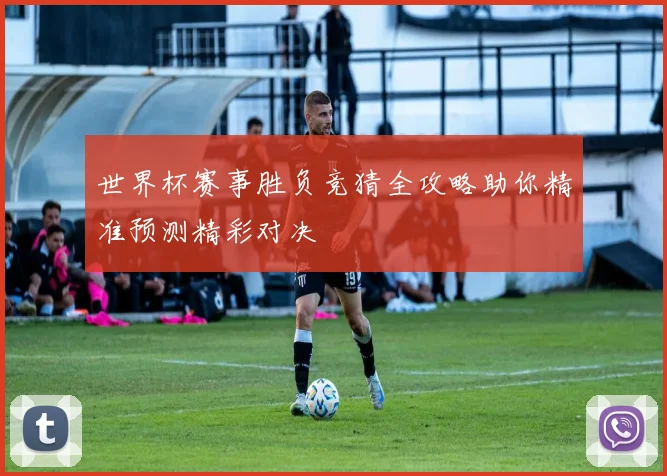 世界杯赛事胜负竞猜全攻略助你精准预测精彩对决