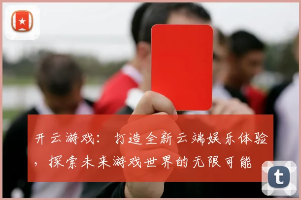 开云游戏：打造全新云端娱乐体验，探索未来游戏世界的无限可能