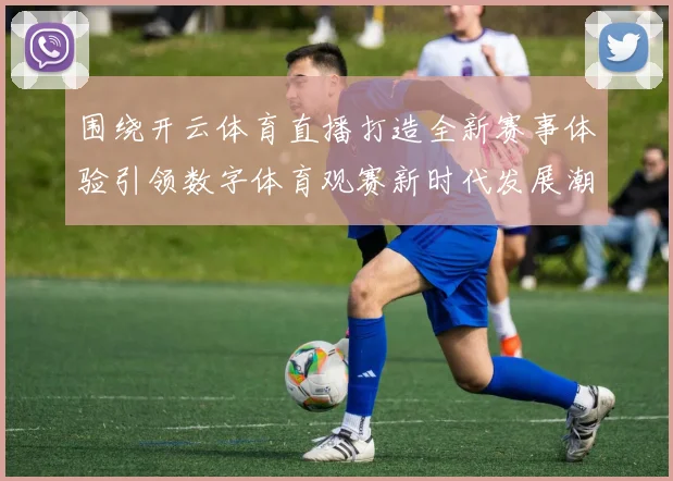 围绕开云体育直播打造全新赛事体验引领数字体育观赛新时代发展潮