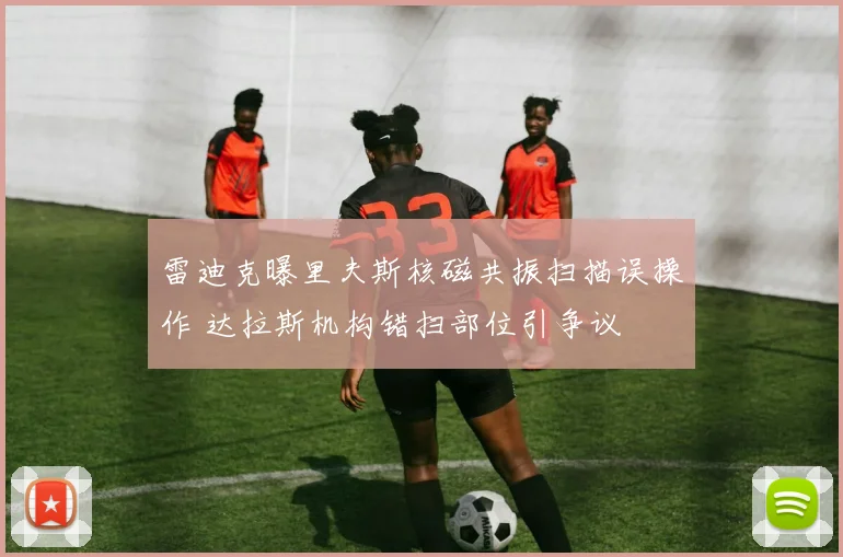 雷迪克曝里夫斯核磁共振扫描误操作 达拉斯机构错扫部位引争议