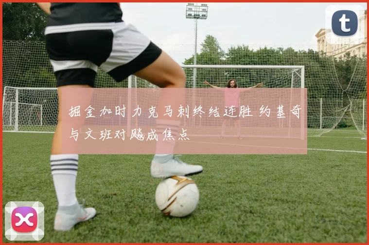 掘金加时力克马刺终结连胜 约基奇与文班对飚成焦点