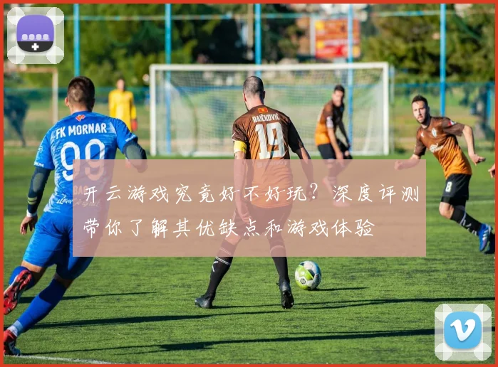 开云游戏究竟好不好玩？深度评测带你了解其优缺点和游戏体验