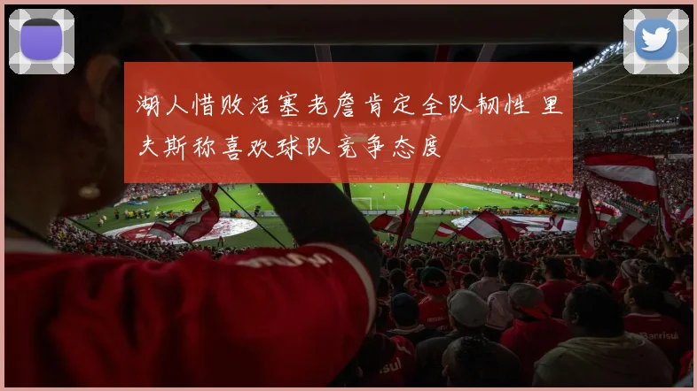 湖人惜败活塞老詹肯定全队韧性 里夫斯称喜欢球队竞争态度