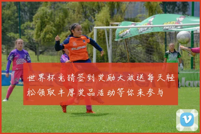 世界杯竞猜签到奖励大放送每天轻松领取丰厚奖品活动等你来参与