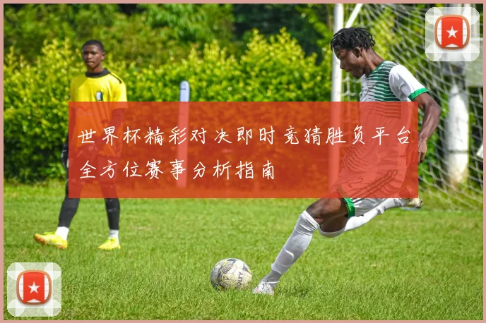世界杯精彩对决即时竞猜胜负平台全方位赛事分析指南