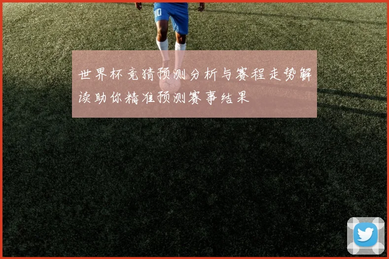 世界杯竞猜预测分析与赛程走势解读助你精准预测赛事结果