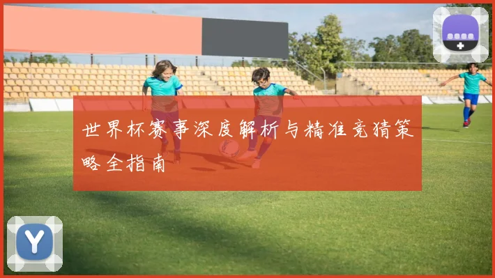 世界杯赛事深度解析与精准竞猜策略全指南