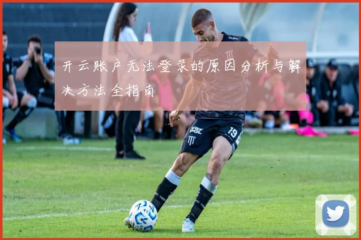 开云账户无法登录的原因分析与解决方法全指南