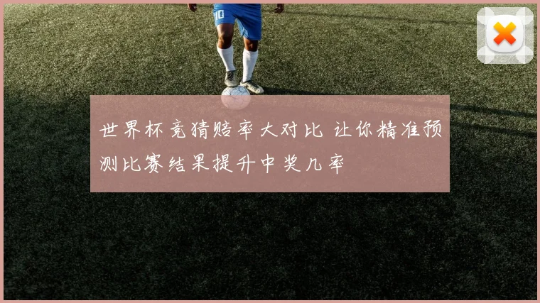 世界杯竞猜赔率大对比 让你精准预测比赛结果提升中奖几率