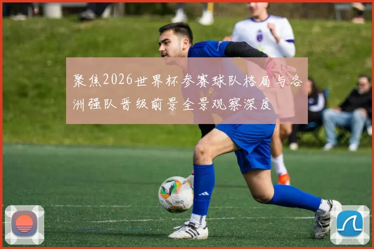 聚焦2026世界杯参赛球队格局与各洲强队晋级前景全景观察深度