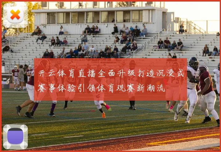 开云体育直播全面升级打造沉浸式赛事体验引领体育观赛新潮流