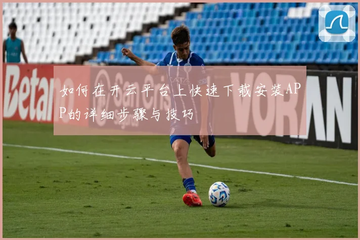 如何在开云平台上快速下载安装APP的详细步骤与技巧
