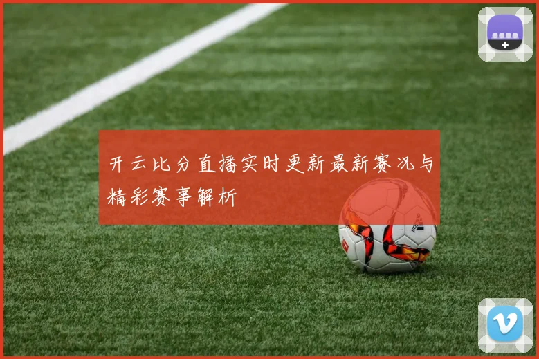 开云比分直播实时更新最新赛况与精彩赛事解析