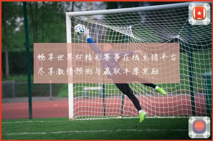 畅享世界杯精彩赛事在线竞猜平台尽享激情预测与赢取丰厚奖励