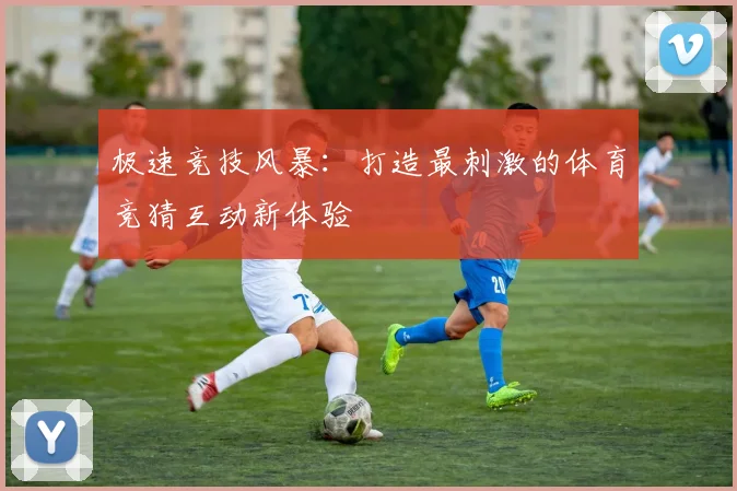 极速竞技风暴：打造最刺激的体育竞猜互动新体验