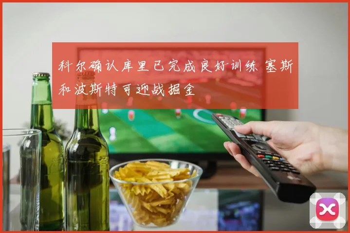 科尔确认库里已完成良好训练 塞斯和波斯特可迎战掘金