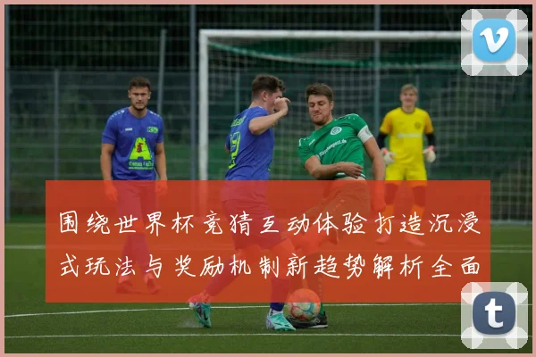 围绕世界杯竞猜互动体验打造沉浸式玩法与奖励机制新趋势解析全面深度