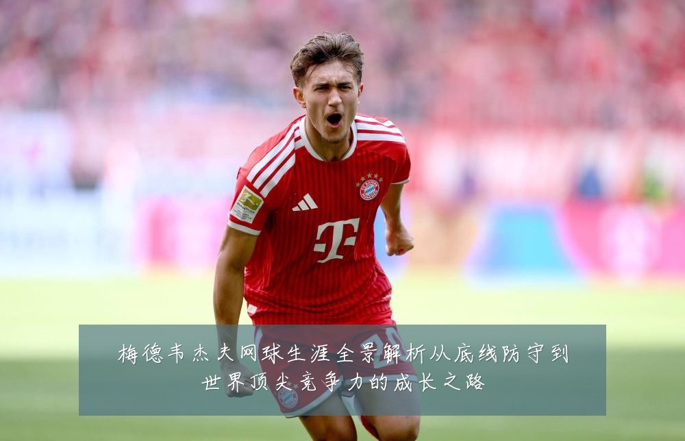 梅德韦杰夫网球生涯全景解析从底线防守到世界顶尖竞争力的成长之路