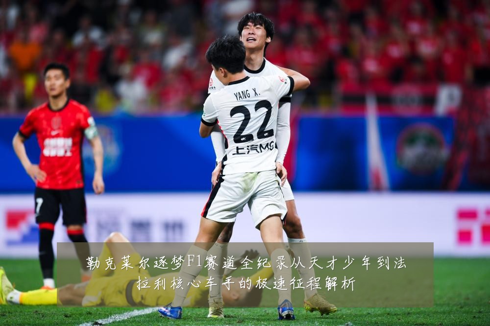 勒克莱尔逐梦F1赛道全纪录从天才少年到法拉利核心车手的极速征程解析