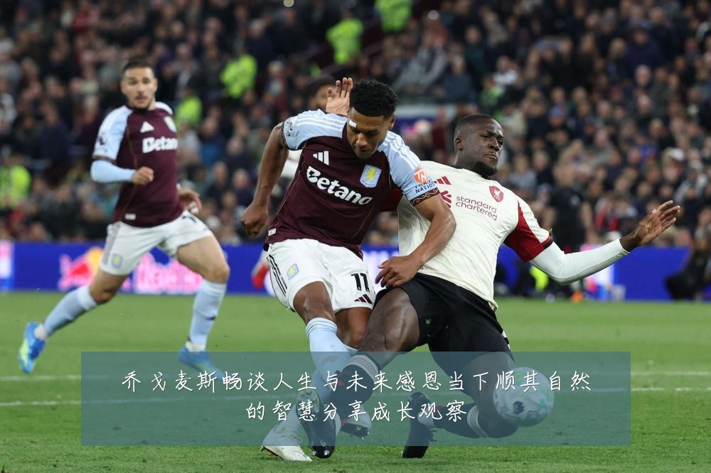 乔戈麦斯畅谈人生与未来感恩当下顺其自然的智慧分享成长观察