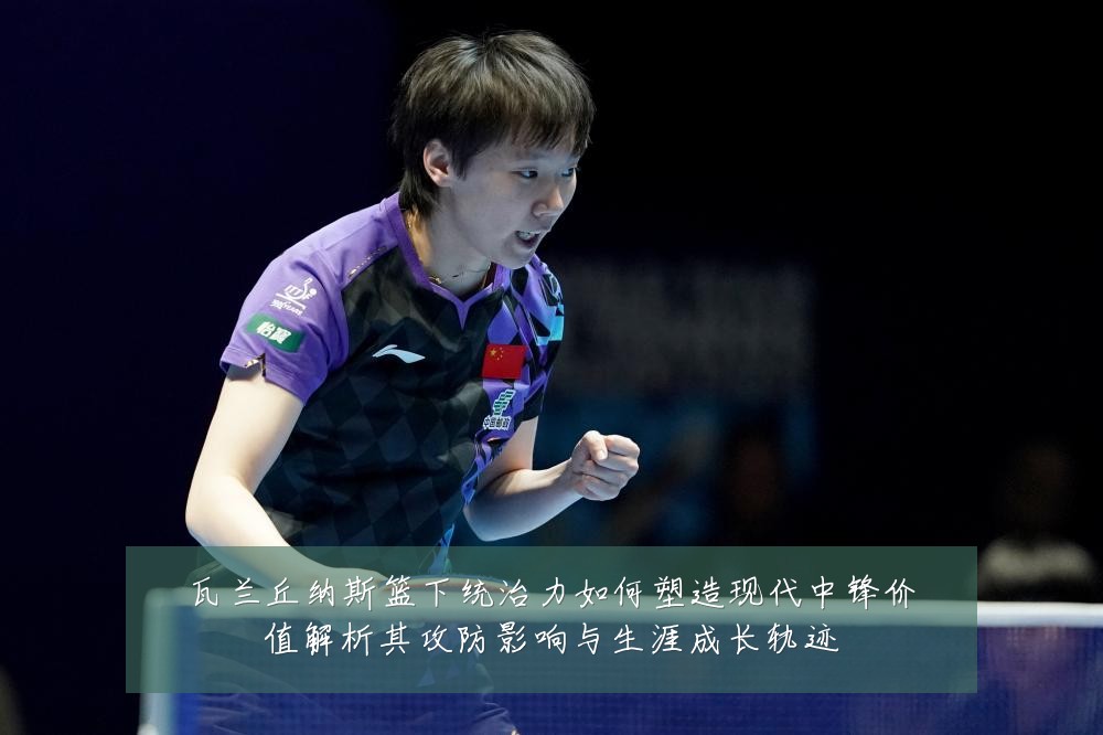 瓦兰丘纳斯篮下统治力如何塑造现代中锋价值解析其攻防影响与生涯成长轨迹