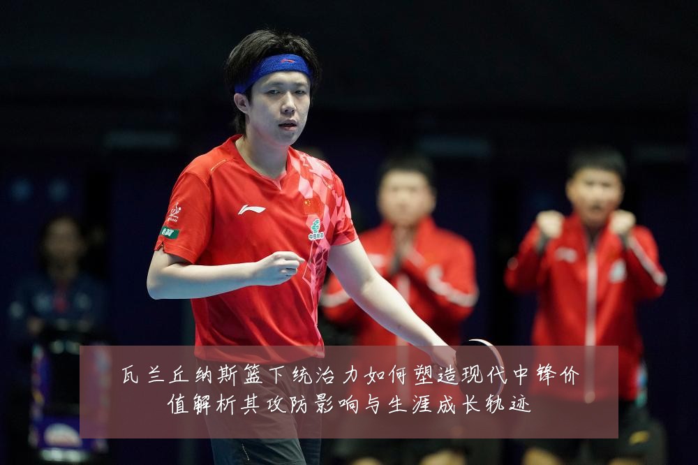 瓦兰丘纳斯篮下统治力如何塑造现代中锋价值解析其攻防影响与生涯成长轨迹