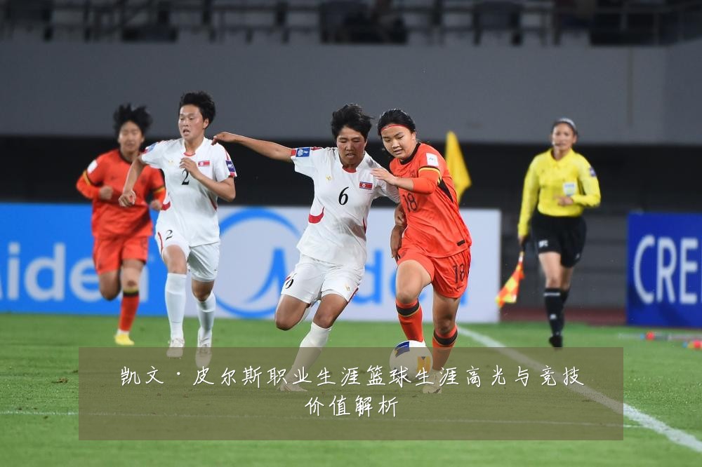 凯文·皮尔斯职业生涯篮球生涯高光与竞技价值解析